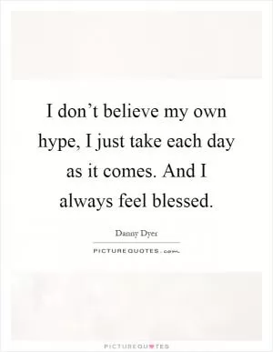 I don’t believe my own hype, I just take each day as it comes. And I always feel blessed Picture Quote #1