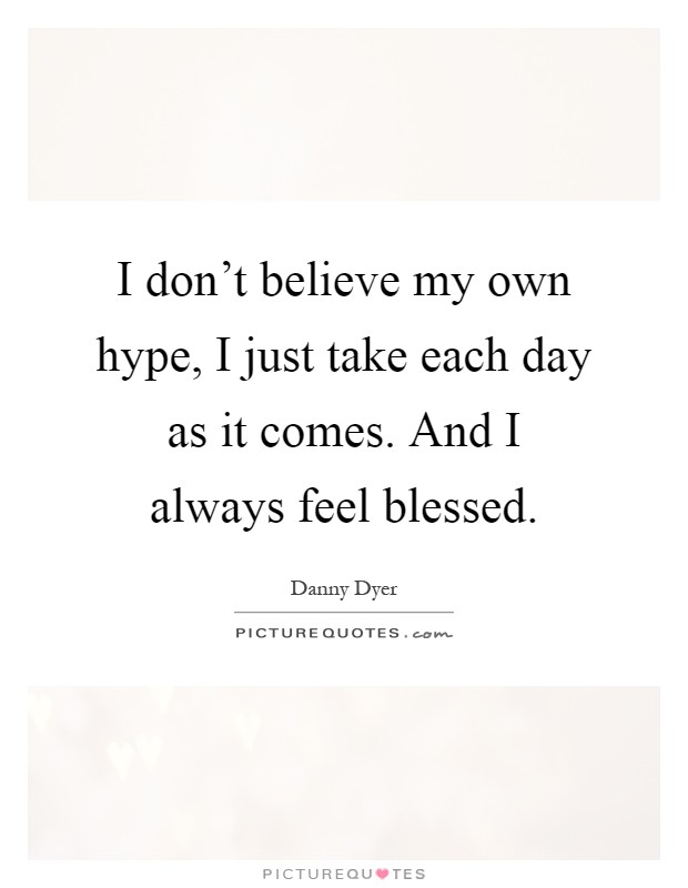 I don't believe my own hype, I just take each day as it comes. And I always feel blessed Picture Quote #1
