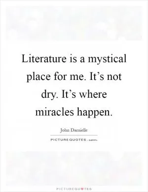 Literature is a mystical place for me. It’s not dry. It’s where miracles happen Picture Quote #1