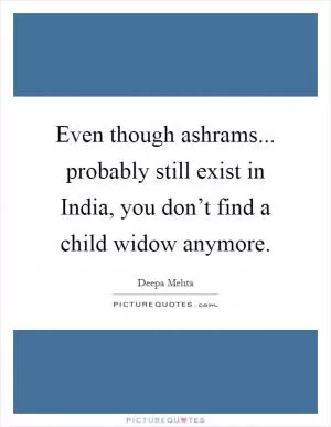 Even though ashrams... probably still exist in India, you don’t find a child widow anymore Picture Quote #1