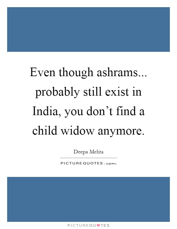 Even though ashrams... probably still exist in India, you don't find a child widow anymore Picture Quote #1