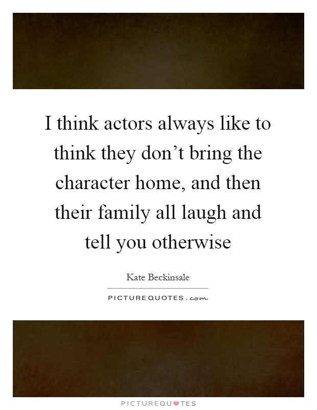 I think actors always like to think they don't bring the character home, and then their family all laugh and tell you otherwise Picture Quote #1
