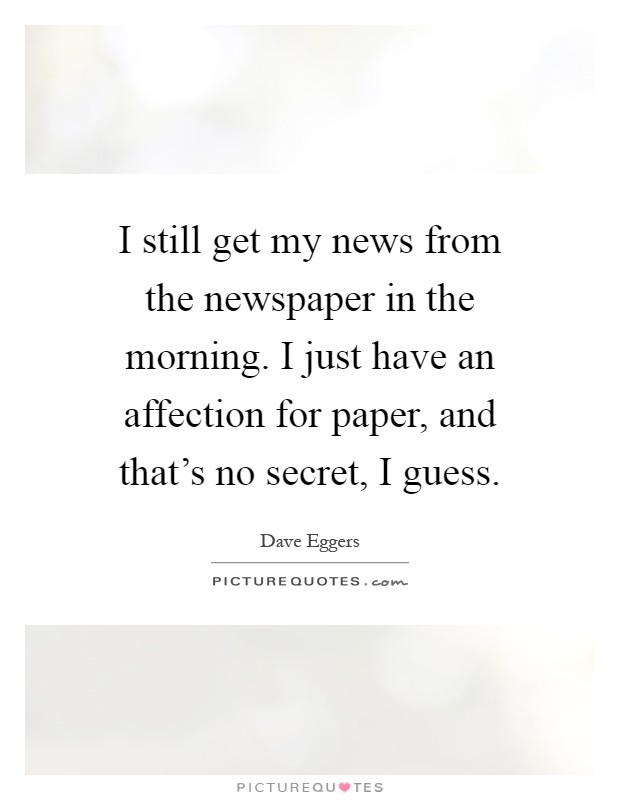 I still get my news from the newspaper in the morning. I just have an affection for paper, and that's no secret, I guess Picture Quote #1