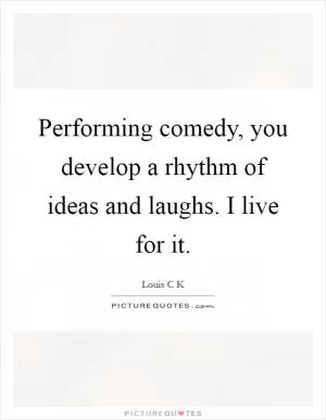 Performing comedy, you develop a rhythm of ideas and laughs. I live for it Picture Quote #1