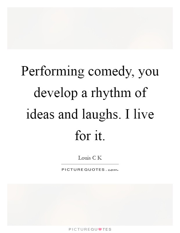 Performing comedy, you develop a rhythm of ideas and laughs. I live for it Picture Quote #1
