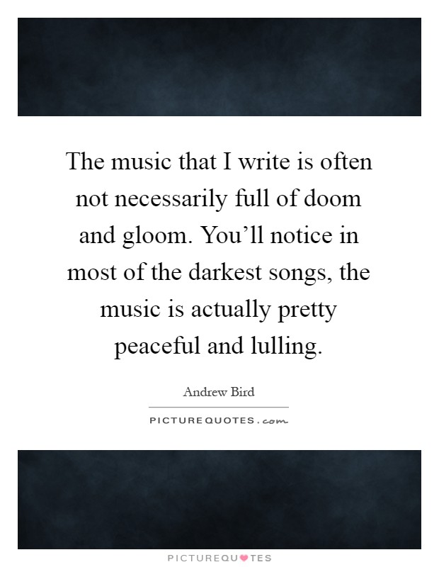 The music that I write is often not necessarily full of doom and gloom. You'll notice in most of the darkest songs, the music is actually pretty peaceful and lulling Picture Quote #1