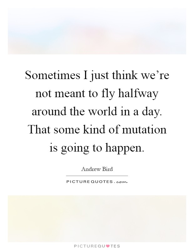 Sometimes I just think we're not meant to fly halfway around the world in a day. That some kind of mutation is going to happen Picture Quote #1