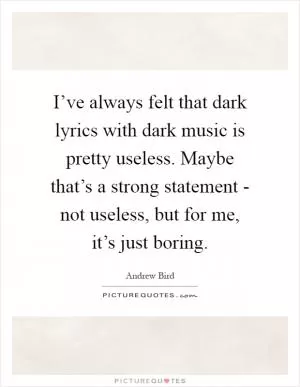 I’ve always felt that dark lyrics with dark music is pretty useless. Maybe that’s a strong statement - not useless, but for me, it’s just boring Picture Quote #1