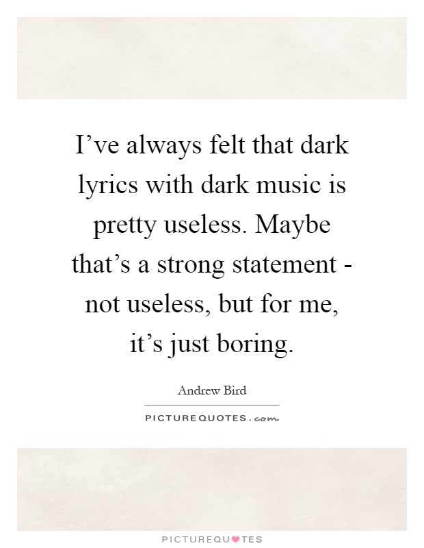 I've always felt that dark lyrics with dark music is pretty useless. Maybe that's a strong statement - not useless, but for me, it's just boring Picture Quote #1