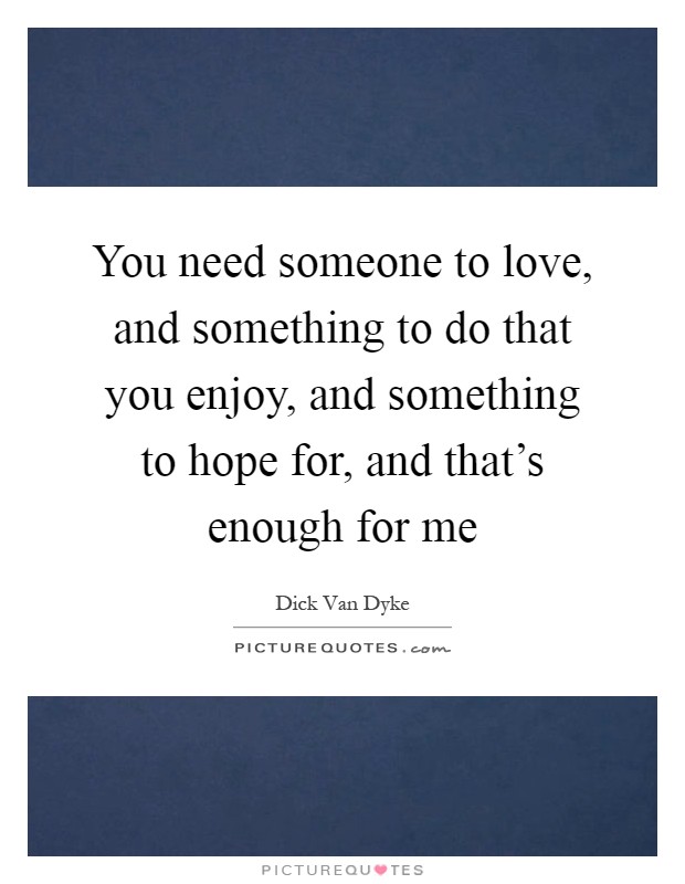 You need someone to love, and something to do that you enjoy, and something to hope for, and that's enough for me Picture Quote #1