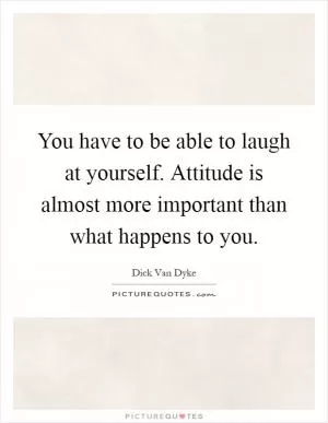 You have to be able to laugh at yourself. Attitude is almost more important than what happens to you Picture Quote #1