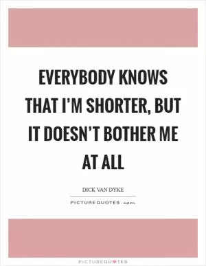 Everybody knows that I’m shorter, but it doesn’t bother me at all Picture Quote #1