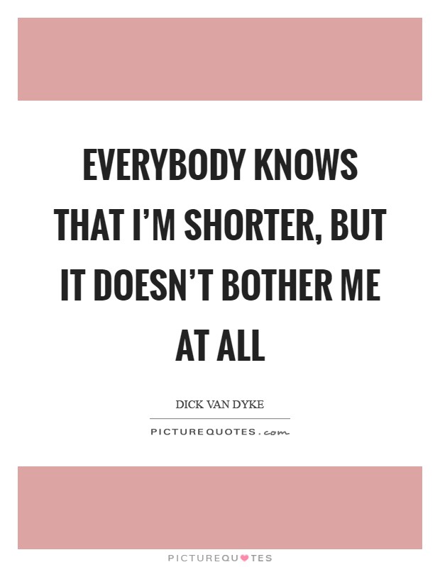 Everybody knows that I'm shorter, but it doesn't bother me at all Picture Quote #1