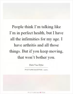 People think I’m talking like I’m in perfect health, but I have all the infirmities for my age. I have arthritis and all those things. But if you keep moving, that won’t bother you Picture Quote #1