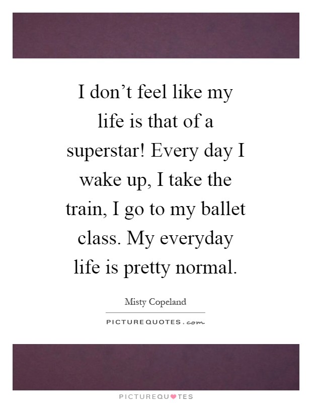 I don't feel like my life is that of a superstar! Every day I wake up, I take the train, I go to my ballet class. My everyday life is pretty normal Picture Quote #1