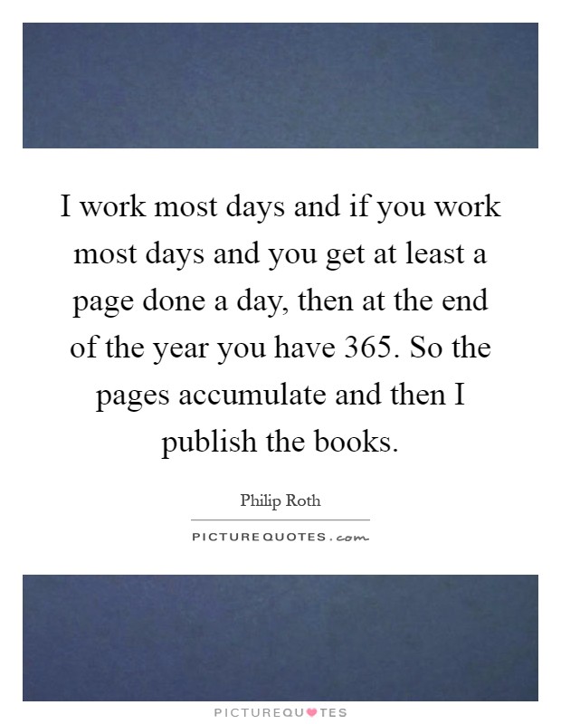I work most days and if you work most days and you get at least a page done a day, then at the end of the year you have 365. So the pages accumulate and then I publish the books Picture Quote #1