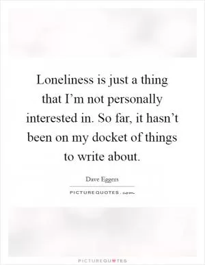 Loneliness is just a thing that I’m not personally interested in. So far, it hasn’t been on my docket of things to write about Picture Quote #1