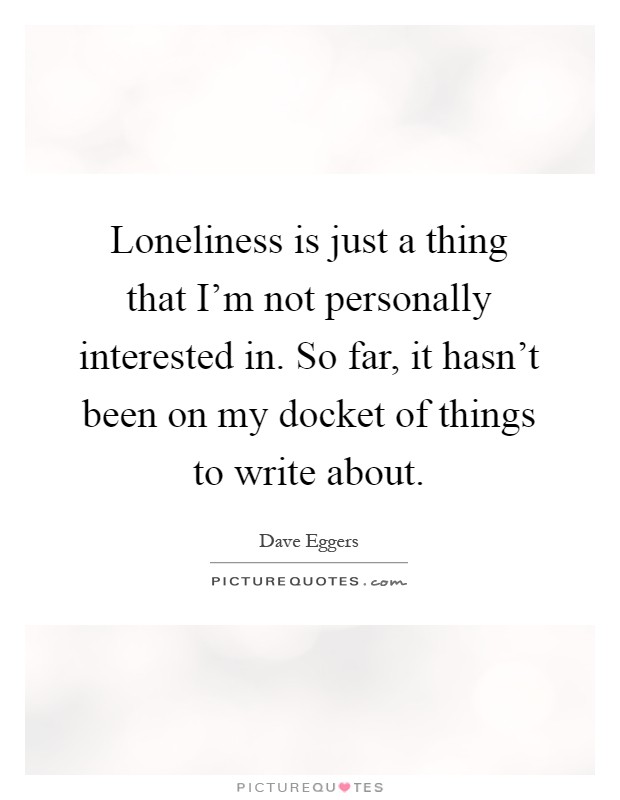 Loneliness is just a thing that I'm not personally interested in. So far, it hasn't been on my docket of things to write about Picture Quote #1