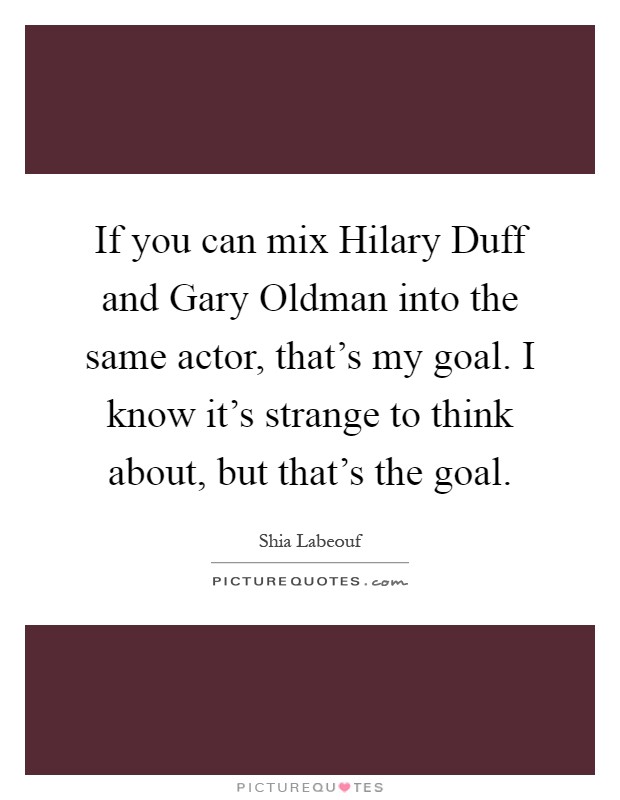 If you can mix Hilary Duff and Gary Oldman into the same actor, that's my goal. I know it's strange to think about, but that's the goal Picture Quote #1