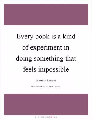 Every book is a kind of experiment in doing something that feels impossible Picture Quote #1