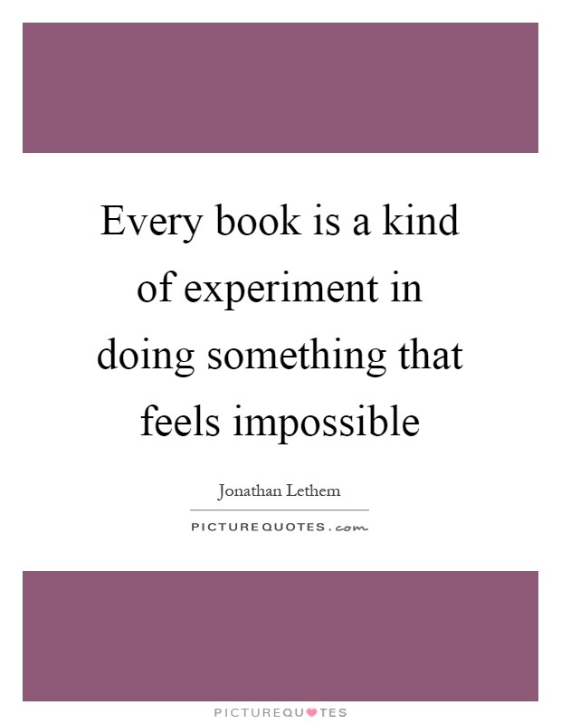 Every book is a kind of experiment in doing something that feels impossible Picture Quote #1