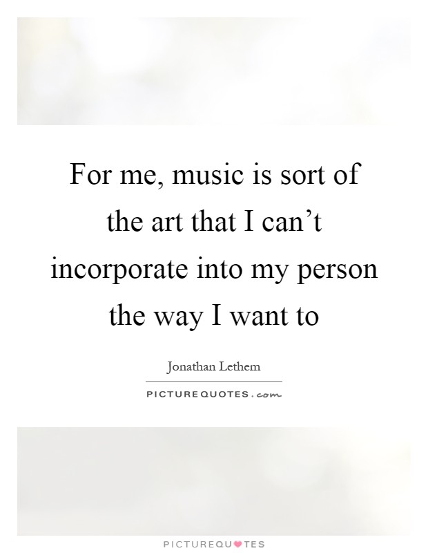 For me, music is sort of the art that I can’t incorporate into my person the way I want to Picture Quote #1