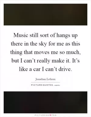 Music still sort of hangs up there in the sky for me as this thing that moves me so much, but I can’t really make it. It’s like a car I can’t drive Picture Quote #1