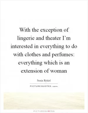 With the exception of lingerie and theater I’m interested in everything to do with clothes and perfumes: everything which is an extension of woman Picture Quote #1