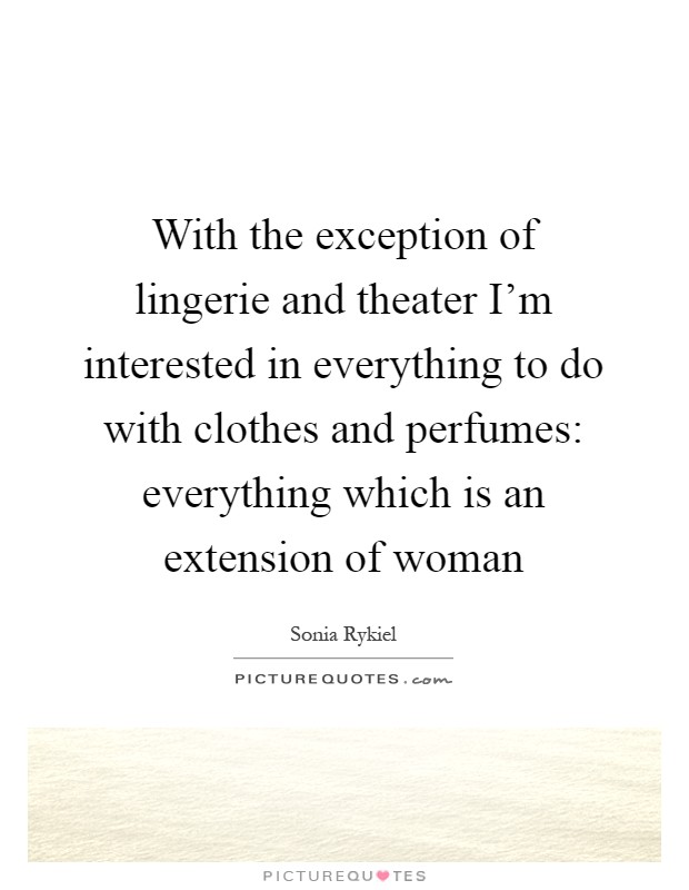 With the exception of lingerie and theater I'm interested in everything to do with clothes and perfumes: everything which is an extension of woman Picture Quote #1