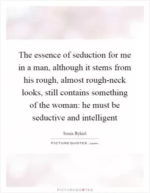 The essence of seduction for me in a man, although it stems from his rough, almost rough-neck looks, still contains something of the woman: he must be seductive and intelligent Picture Quote #1