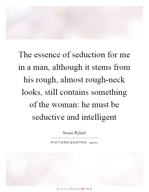 The essence of seduction for me in a man, although it stems from his rough, almost rough-neck looks, still contains something of the woman: he must be seductive and intelligent Picture Quote #1