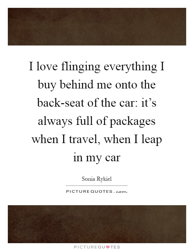 I love flinging everything I buy behind me onto the back-seat of the car: it's always full of packages when I travel, when I leap in my car Picture Quote #1