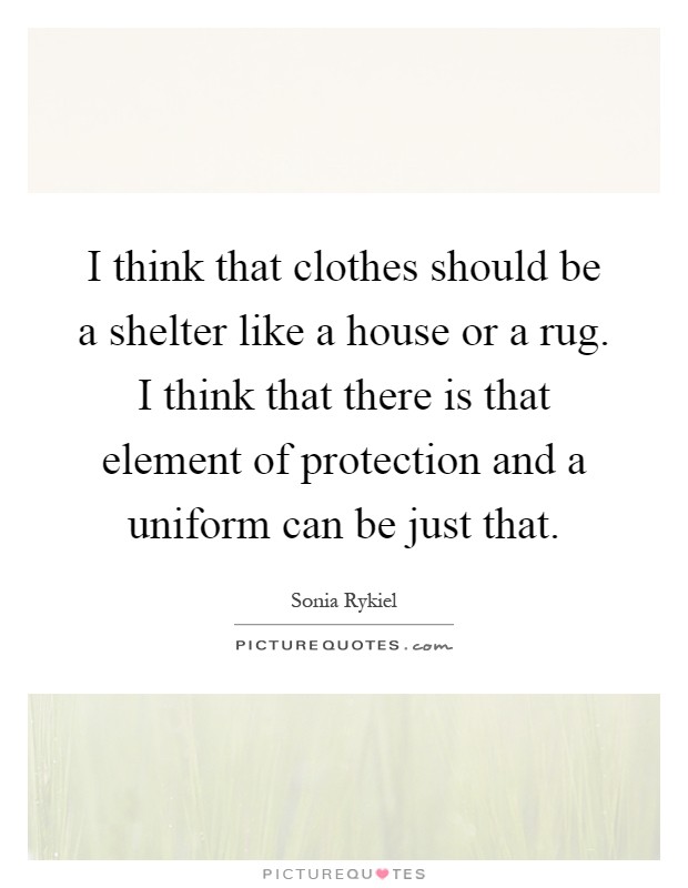 I think that clothes should be a shelter like a house or a rug. I think that there is that element of protection and a uniform can be just that Picture Quote #1