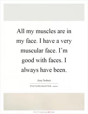 All my muscles are in my face. I have a very muscular face. I’m good with faces. I always have been Picture Quote #1
