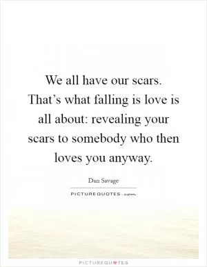 We all have our scars. That’s what falling is love is all about: revealing your scars to somebody who then loves you anyway Picture Quote #1
