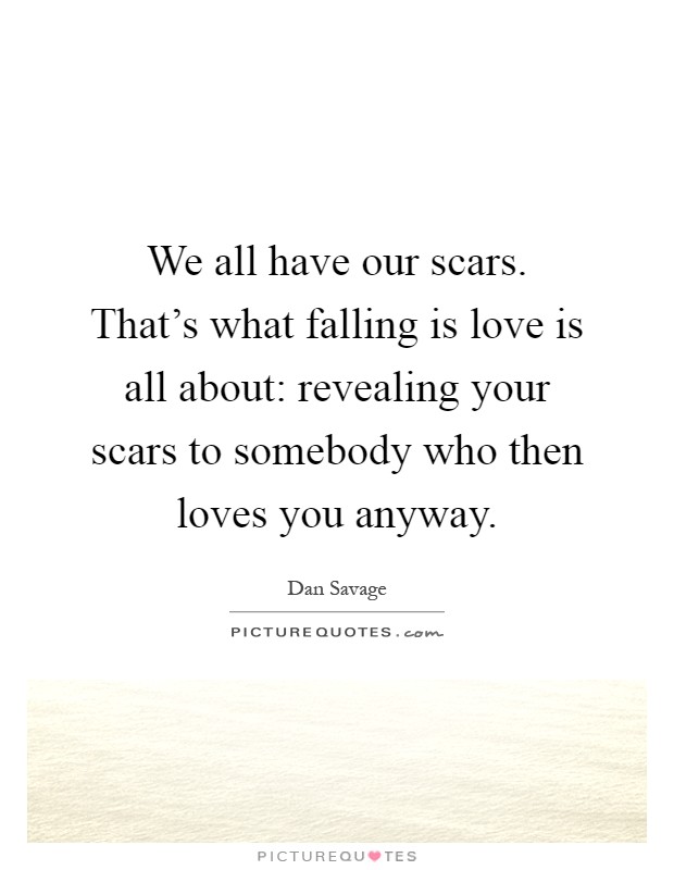 We all have our scars. That's what falling is love is all about: revealing your scars to somebody who then loves you anyway Picture Quote #1