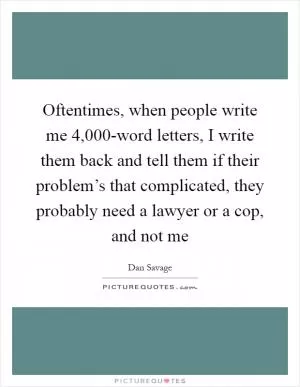 Oftentimes, when people write me 4,000-word letters, I write them back and tell them if their problem’s that complicated, they probably need a lawyer or a cop, and not me Picture Quote #1