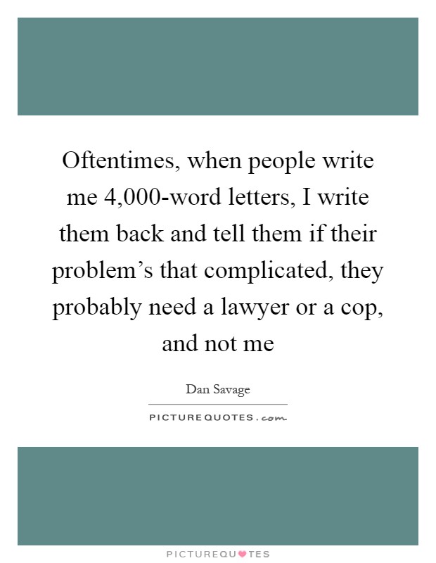 Oftentimes, when people write me 4,000-word letters, I write them back and tell them if their problem's that complicated, they probably need a lawyer or a cop, and not me Picture Quote #1