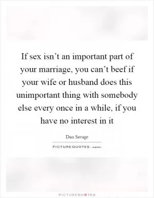 If sex isn’t an important part of your marriage, you can’t beef if your wife or husband does this unimportant thing with somebody else every once in a while, if you have no interest in it Picture Quote #1