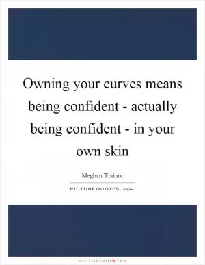 Owning your curves means being confident - actually being confident - in your own skin Picture Quote #1