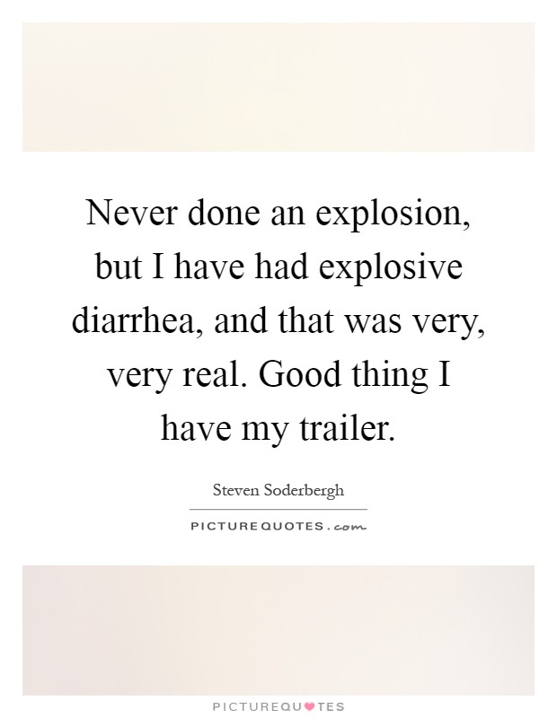 Never done an explosion, but I have had explosive diarrhea, and that was very, very real. Good thing I have my trailer Picture Quote #1