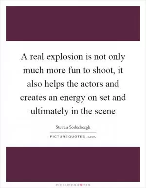 A real explosion is not only much more fun to shoot, it also helps the actors and creates an energy on set and ultimately in the scene Picture Quote #1
