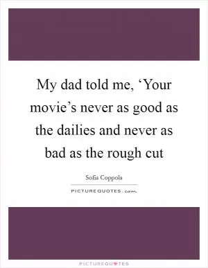 My dad told me, ‘Your movie’s never as good as the dailies and never as bad as the rough cut Picture Quote #1