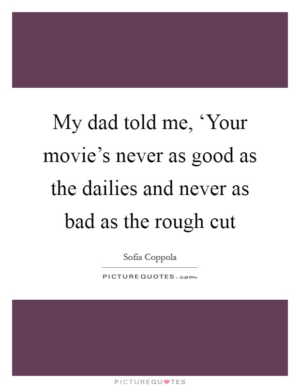 My dad told me, ‘Your movie's never as good as the dailies and never as bad as the rough cut Picture Quote #1