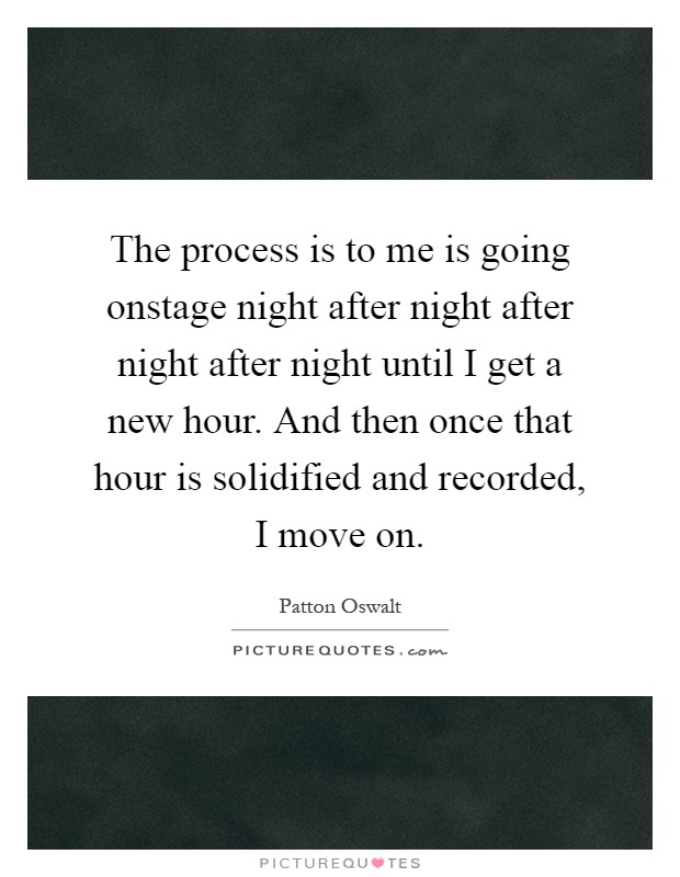 The process is to me is going onstage night after night after night after night until I get a new hour. And then once that hour is solidified and recorded, I move on Picture Quote #1