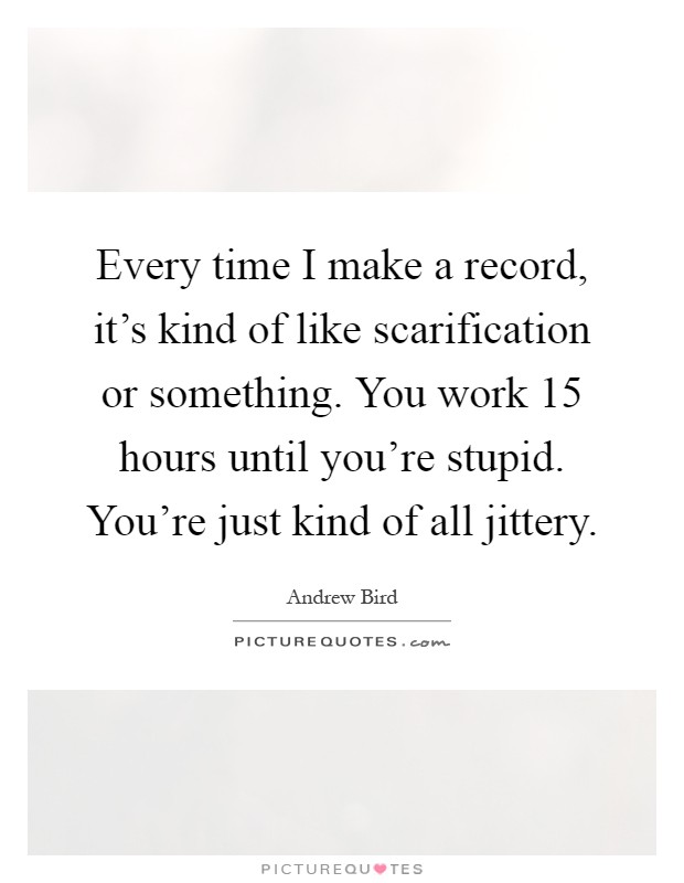 Every time I make a record, it's kind of like scarification or something. You work 15 hours until you're stupid. You're just kind of all jittery Picture Quote #1