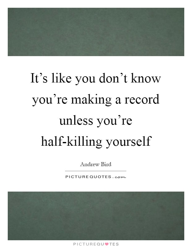 It's like you don't know you're making a record unless you're half-killing yourself Picture Quote #1