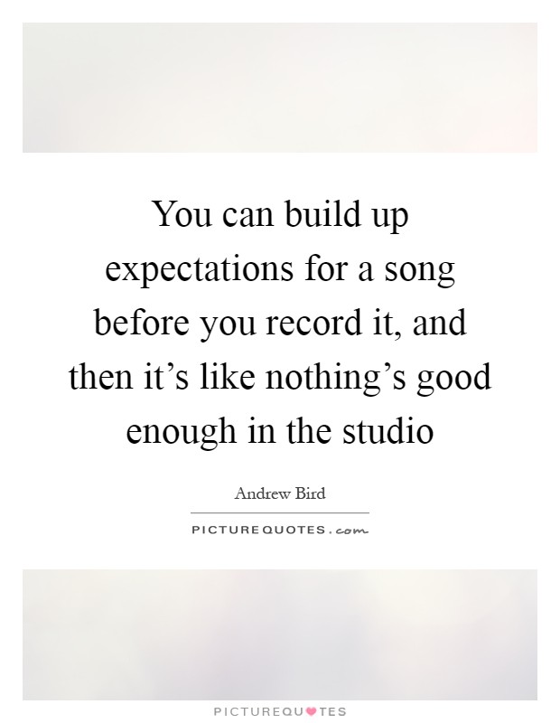 You can build up expectations for a song before you record it, and then it's like nothing's good enough in the studio Picture Quote #1