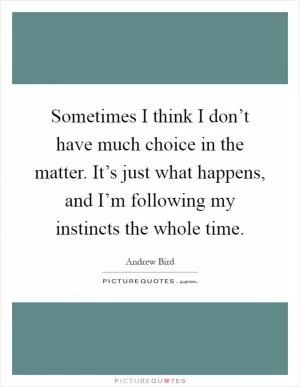 Sometimes I think I don’t have much choice in the matter. It’s just what happens, and I’m following my instincts the whole time Picture Quote #1