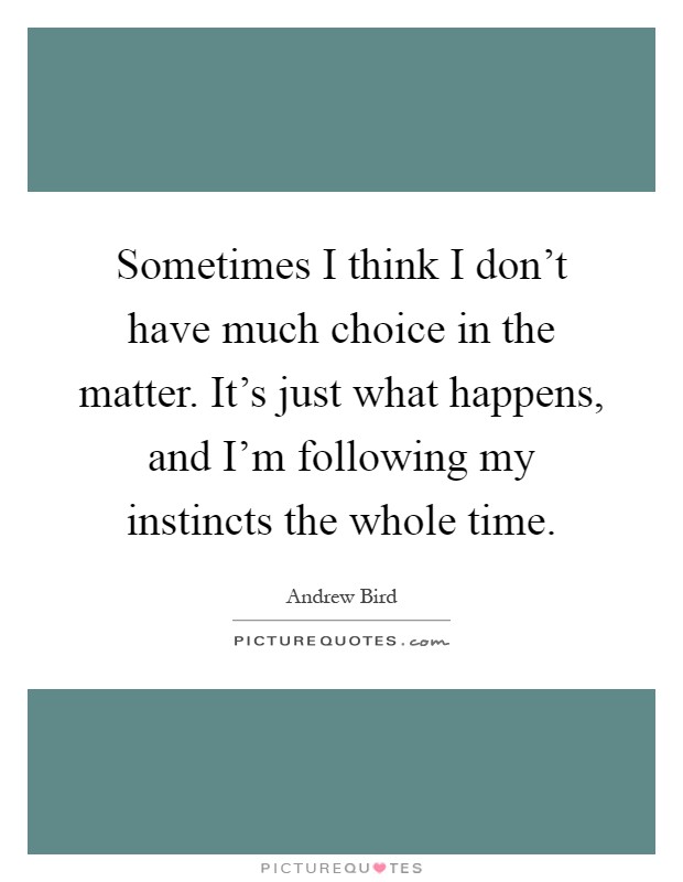 Sometimes I think I don't have much choice in the matter. It's just what happens, and I'm following my instincts the whole time Picture Quote #1